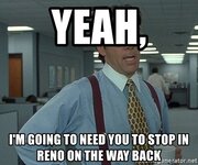 yeah-im-going-to-need-you-to-stop-in-reno-on-the-way-back.jpg